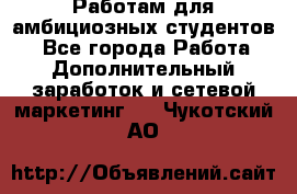 Работам для амбициозных студентов. - Все города Работа » Дополнительный заработок и сетевой маркетинг   . Чукотский АО